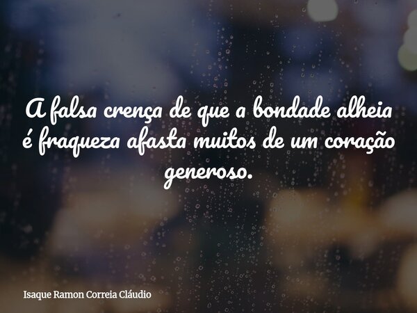 A falsa crença de que a bondade alheia é fraqueza afasta muitos de um coração generoso.... Frase de Isaque Ramon Correia Cláudio.
