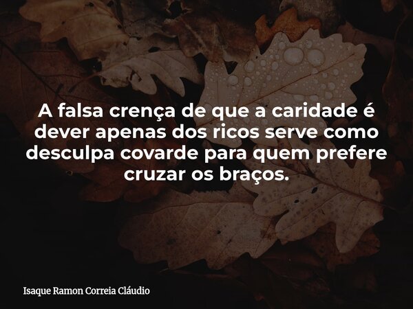 A falsa crença de que a caridade é dever apenas dos ricos serve como desculpa covarde para quem prefere cruzar os braços.... Frase de Isaque Ramon Correia Cláudio.