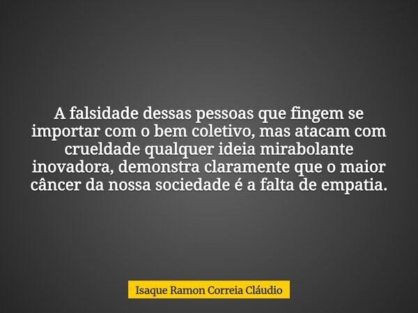 A falsidade dessas pessoas que fingem se importar com o bem coletivo, mas atacam com crueldade qualquer ideia mirabolante inovadora, demonstra claramente que o ... Frase de Isaque Ramon Correia Cláudio.