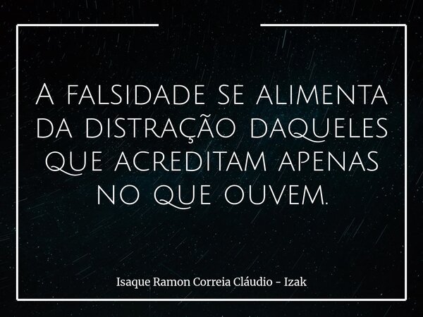 A falsidade se alimenta da distração daqueles que acreditam apenas no que ouvem.... Frase de Isaque Ramon Correia Cláudio - Izak.