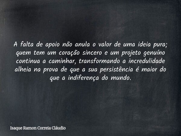 A falta de apoio não anula o valor de uma ideia pura; quem tem um coração sincero e um projeto genuíno continua a caminhar, transformando a incredulidade alheia... Frase de Isaque Ramon Correia Cláudio.