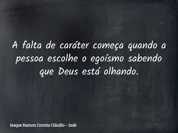 A falta de caráter começa quando a pessoa escolhe o egoísmo sabendo que Deus está olhando.... Frase de Isaque Ramon Correia Cláudio - Izak.