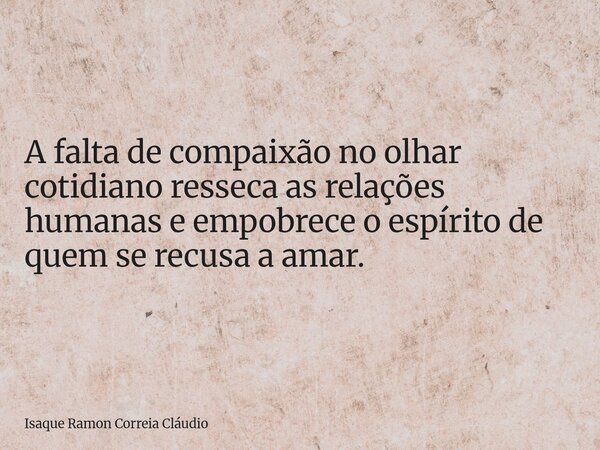A falta de compaixão no olhar cotidiano resseca as relações humanas e empobrece o espírito de quem se recusa a amar.... Frase de Isaque Ramon Correia Cláudio.