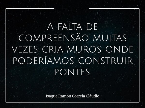 A falta de compreensão muitas vezes cria muros onde poderíamos construir pontes.... Frase de Isaque Ramon Correia Cláudio.