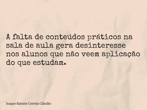 A falta de conteúdos práticos na sala de aula gera desinteresse nos alunos que não veem aplicação do que estudam.... Frase de Isaque Ramon Correia Cláudio.