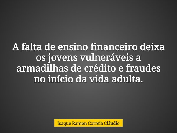 A falta de ensino financeiro deixa os jovens vulneráveis a armadilhas de crédito e fraudes no início da vida adulta.... Frase de Isaque Ramon Correia Cláudio.