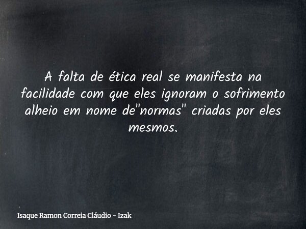 A falta de ética real se manifesta na facilidade com que eles ignoram o sofrimento alheio em nome de "normas" criadas por eles mesmos.... Frase de Isaque Ramon Correia Cláudio - Izak.