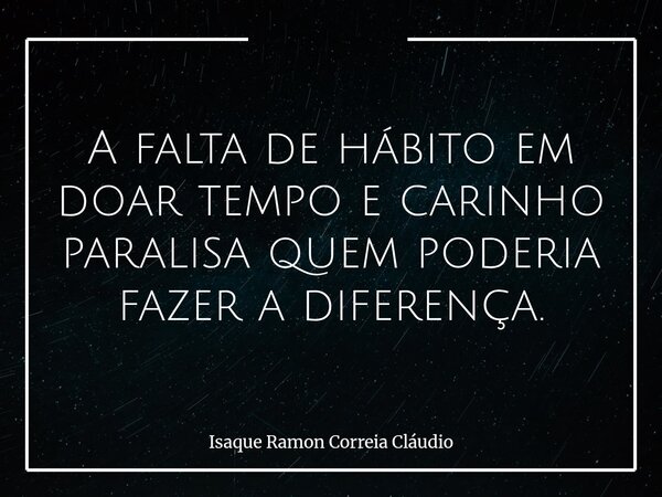 A falta de hábito em doar tempo e carinho paralisa quem poderia fazer a diferença.... Frase de Isaque Ramon Correia Cláudio.