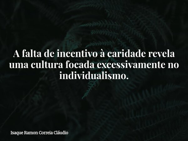 A falta de incentivo à caridade revela uma cultura focada excessivamente no individualismo.... Frase de Isaque Ramon Correia Cláudio.