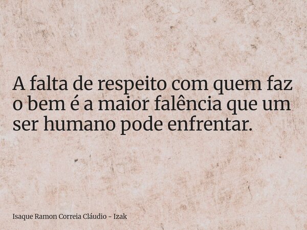 A falta de respeito com quem faz o bem é a maior falência que um ser humano pode enfrentar.... Frase de Isaque Ramon Correia Cláudio - Izak.