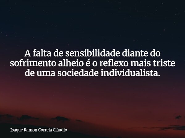A falta de sensibilidade diante do sofrimento alheio é o reflexo mais triste de uma sociedade individualista.... Frase de Isaque Ramon Correia Cláudio.