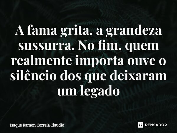 A fama grita, a grandeza sussurra. No fim, quem realmente importa ouve o silêncio dos que deixaram um legado⁠... Frase de Isaque Ramon Correia Claudio.