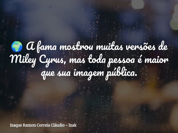 🌍 A fama mostrou muitas versões de Miley Cyrus, mas toda pessoa é maior que sua imagem pública.... Frase de Isaque Ramon Correia Cláudio - Izak.