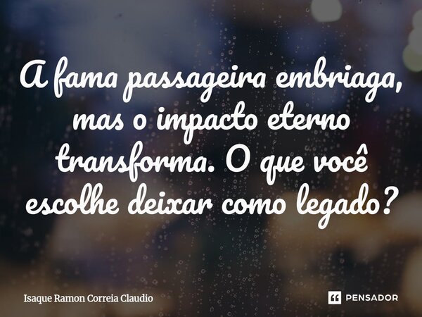 ⁠A fama passageira embriaga, mas o impacto eterno transforma. O que você escolhe deixar como legado?... Frase de Isaque Ramon Correia Claudio.