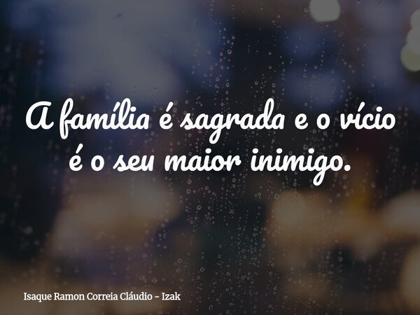 A família é sagrada e o vício é o seu maior inimigo.... Frase de Isaque Ramon Correia Cláudio - Izak.