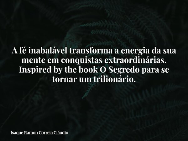 A fé inabalável transforma a energia da sua mente em conquistas extraordinárias. Inspired by the book O Segredo para se tornar um trilionário.... Frase de Isaque Ramon Correia Cláudio.
