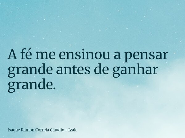 A fé me ensinou a pensar grande antes de ganhar grande.... Frase de Isaque Ramon Correia Cláudio - Izak.