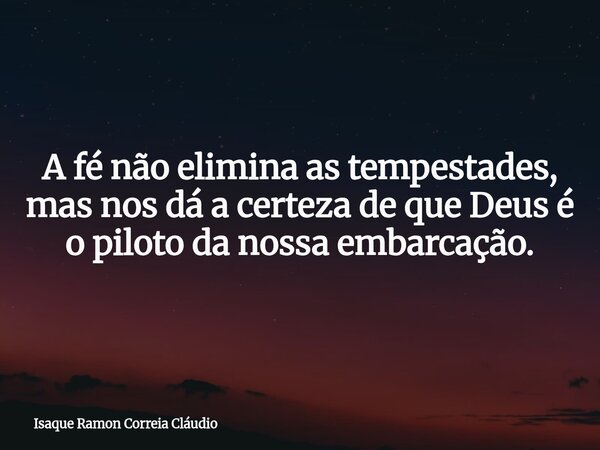 A fé não elimina as tempestades, mas nos dá a certeza de que Deus é o piloto da nossa embarcação.... Frase de Isaque Ramon Correia Cláudio.