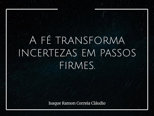 A fé transforma incertezas em passos firmes.... Frase de Isaque Ramon Correia Cláudio.