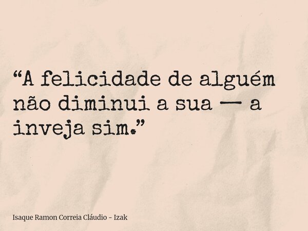 “A felicidade de alguém não diminui a sua — a inveja sim.”... Frase de Isaque Ramon Correia Cláudio - Izak.