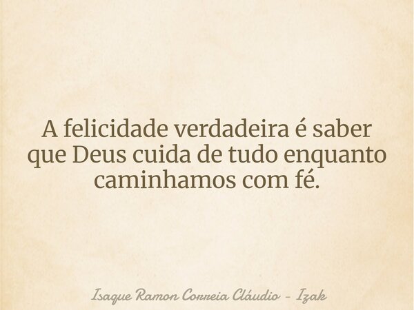 A felicidade verdadeira é saber que Deus cuida de tudo enquanto caminhamos com fé.... Frase de Isaque Ramon Correia Cláudio - Izak.