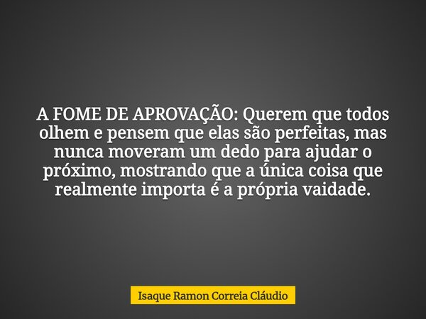 A FOME DE APROVAÇÃO: Querem que todos olhem e pensem que elas são perfeitas, mas nunca moveram um dedo para ajudar o próximo, mostrando que a única coisa que re... Frase de Isaque Ramon Correia Cláudio.