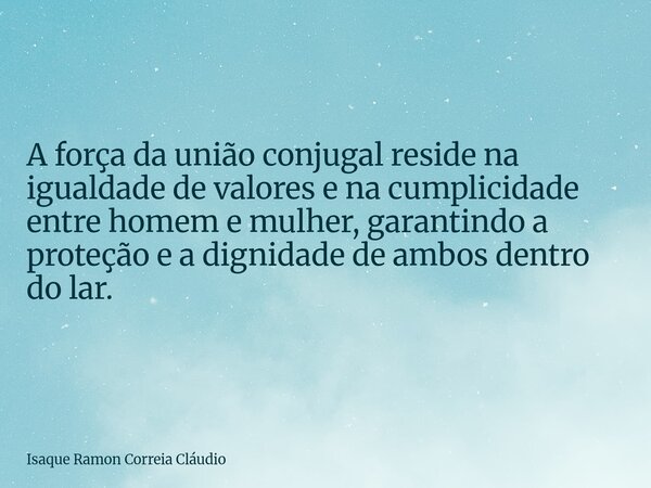 A força da união conjugal reside na igualdade de valores e na cumplicidade entre homem e mulher, garantindo a proteção e a dignidade de ambos dentro do lar.... Frase de Isaque Ramon Correia Cláudio.