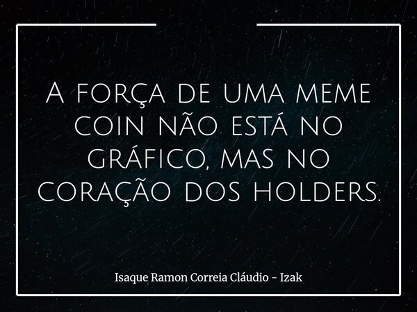 A força de uma meme coin não está no gráfico, mas no coração dos holders.... Frase de Isaque Ramon Correia Cláudio - Izak.
