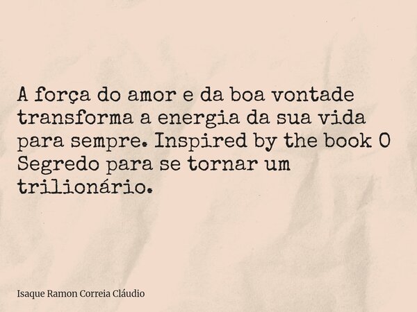 A força do amor e da boa vontade transforma a energia da sua vida para sempre. Inspired by the book O Segredo para se tornar um trilionário.... Frase de Isaque Ramon Correia Cláudio.