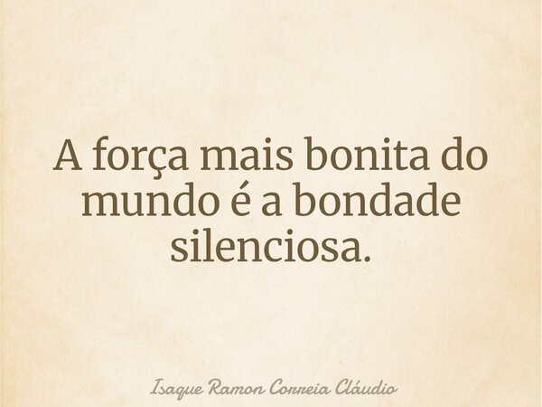 A força mais bonita do mundo é a bondade silenciosa.... Frase de Isaque Ramon Correia Cláudio.