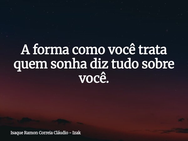 A forma como você trata quem sonha diz tudo sobre você.... Frase de Isaque Ramon Correia Cláudio - Izak.