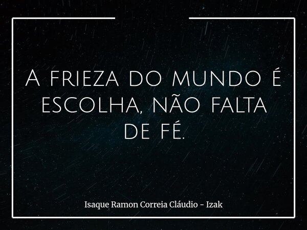 A frieza do mundo é escolha, não falta de fé.... Frase de Isaque Ramon Correia Cláudio - Izak.