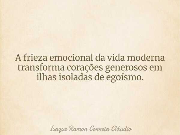 A frieza emocional da vida moderna transforma corações generosos em ilhas isoladas de egoísmo.... Frase de Isaque Ramon Correia Cláudio.