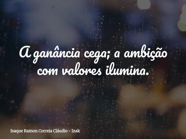 A ganância cega; a ambição com valores ilumina.... Frase de Isaque Ramon Correia Cláudio - Izak.