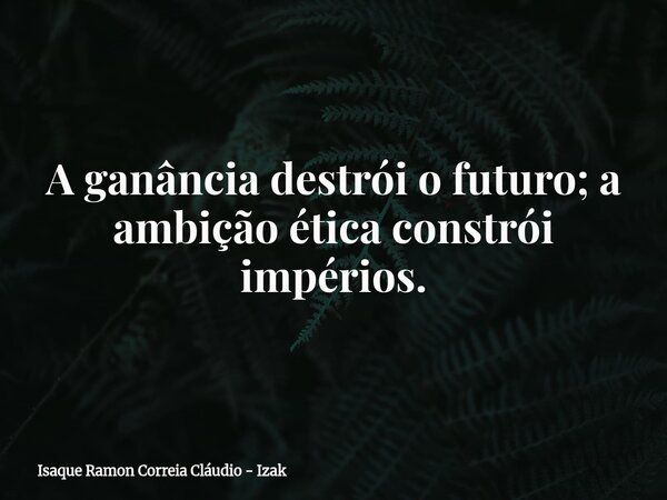 A ganância destrói o futuro; a ambição ética constrói impérios.... Frase de Isaque Ramon Correia Cláudio - Izak.