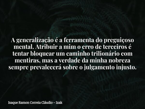 A generalização é a ferramenta do preguiçoso mental. Atribuir a mim o erro de terceiros é tentar bloquear um caminho trilionário com mentiras, mas a verdade da ... Frase de Isaque Ramon Correia Cláudio - Izak.
