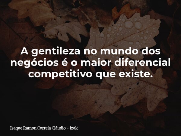 A gentileza no mundo dos negócios é o maior diferencial competitivo que existe.... Frase de Isaque Ramon Correia Cláudio - Izak.