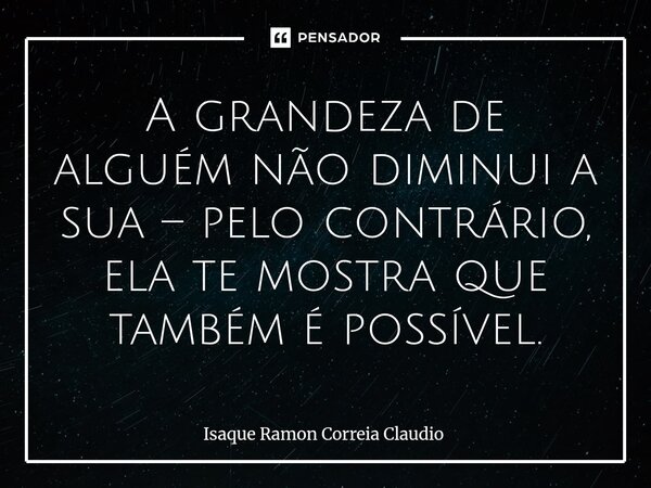 ⁠A grandeza de alguém não diminui a sua – pelo contrário, ela te mostra que também é possível.... Frase de Isaque Ramon Correia Claudio.