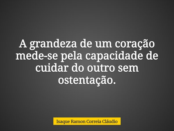 A grandeza de um coração mede-se pela capacidade de cuidar do outro sem ostentação.... Frase de Isaque Ramon Correia Cláudio.