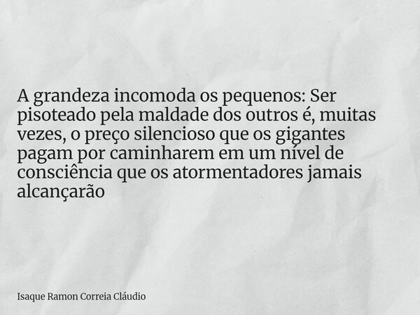 A grandeza incomoda os pequenos: Ser pisoteado pela maldade dos outros é, muitas vezes, o preço silencioso que os gigantes pagam por caminharem em um nível de c... Frase de Isaque Ramon Correia Cláudio.
