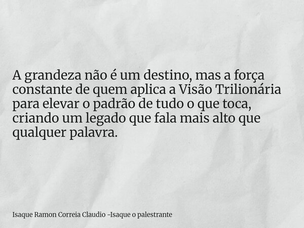 A grandeza não é um destino, mas a força constante de quem aplica a Visão Trilionária para elevar o padrão de tudo o que toca, criando um legado que fala mais a... Frase de Isaque Ramon Correia Claudio -Isaque o palestrante.