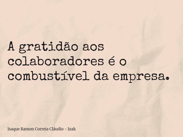 A gratidão aos colaboradores é o combustível da empresa.... Frase de Isaque Ramon Correia Cláudio - Izak.