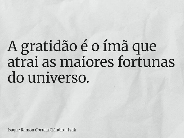 A gratidão é o ímã que atrai as maiores fortunas do universo.... Frase de Isaque Ramon Correia Cláudio - Izak.