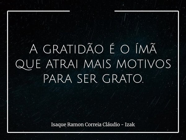 A gratidão é o ímã que atrai mais motivos para ser grato.... Frase de Isaque Ramon Correia Cláudio - Izak.