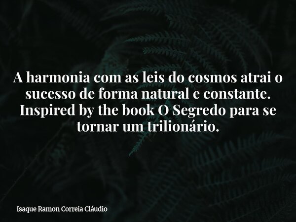 A harmonia com as leis do cosmos atrai o sucesso de forma natural e constante. Inspired by the book O Segredo para se tornar um trilionário.... Frase de Isaque Ramon Correia Cláudio.