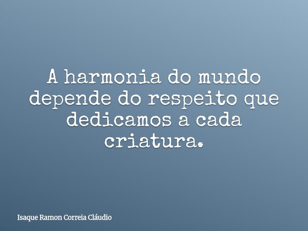 A harmonia do mundo depende do respeito que dedicamos a cada criatura.... Frase de Isaque Ramon Correia Cláudio.