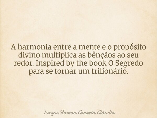 A harmonia entre a mente e o propósito divino multiplica as bênçãos ao seu redor. Inspired by the book O Segredo para se tornar um trilionário.... Frase de Isaque Ramon Correia Cláudio.