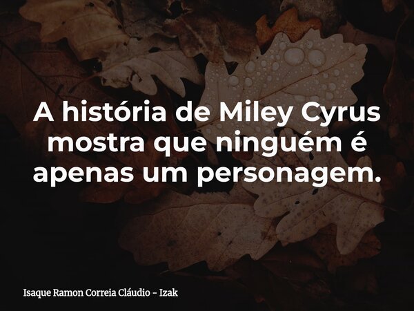 A história de Miley Cyrus mostra que ninguém é apenas um personagem.... Frase de Isaque Ramon Correia Cláudio - Izak.