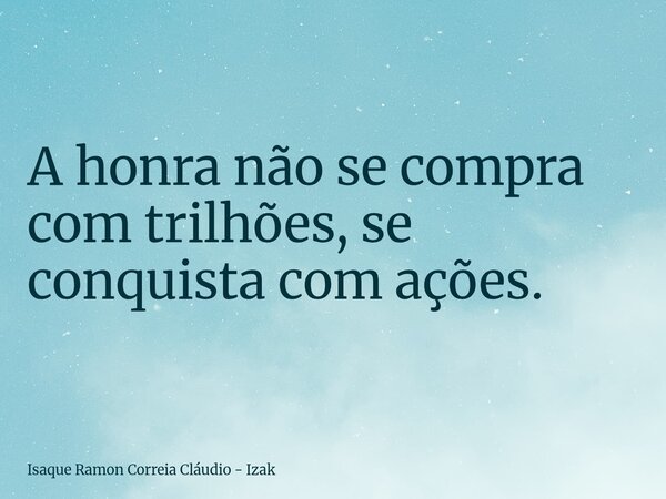 A honra não se compra com trilhões, se conquista com ações.... Frase de Isaque Ramon Correia Cláudio - Izak.