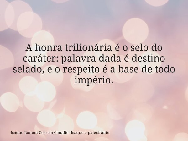 A honra trilionária é o selo do caráter: palavra dada é destino selado, e o respeito é a base de todo império.... Frase de Isaque Ramon Correia Claudio -Isaque o palestrante.